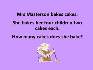 Mrs Masterson bakes cakes.
She bakes her four children two
cakes each.
How many cakes does she bake?
 