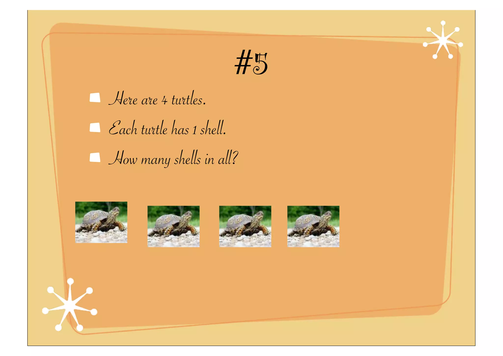 #5
Here are 4 turtles.
Each turtle has 1 shell.
How many shells in all?