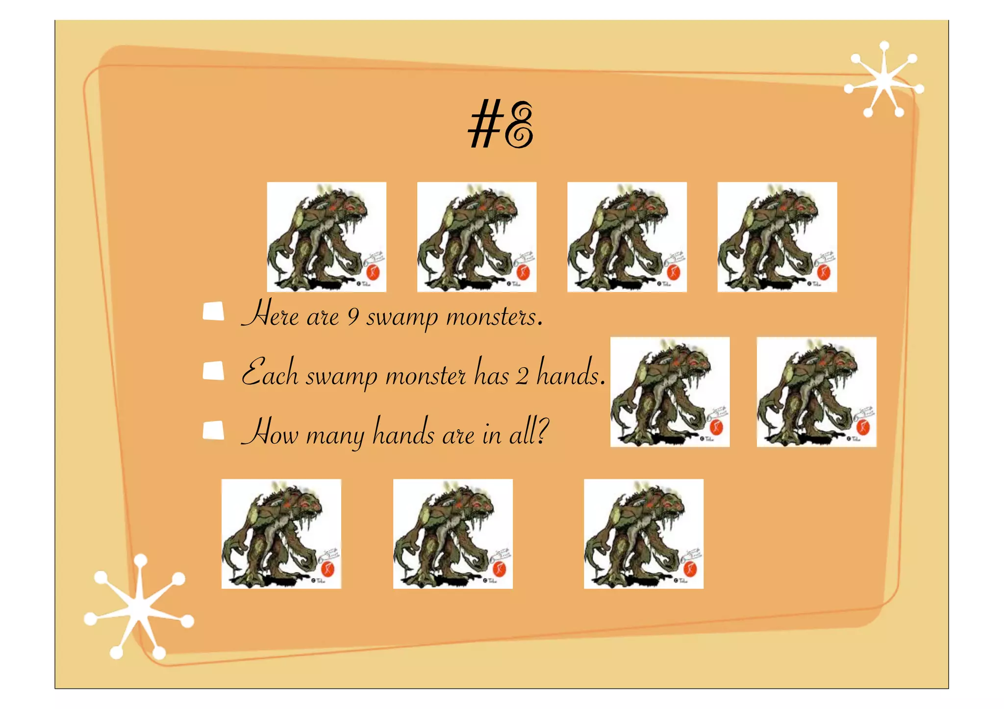 #8
Here are 9 swamp monsters.
Each swamp monster has 2 hands.
How many hands are in all?