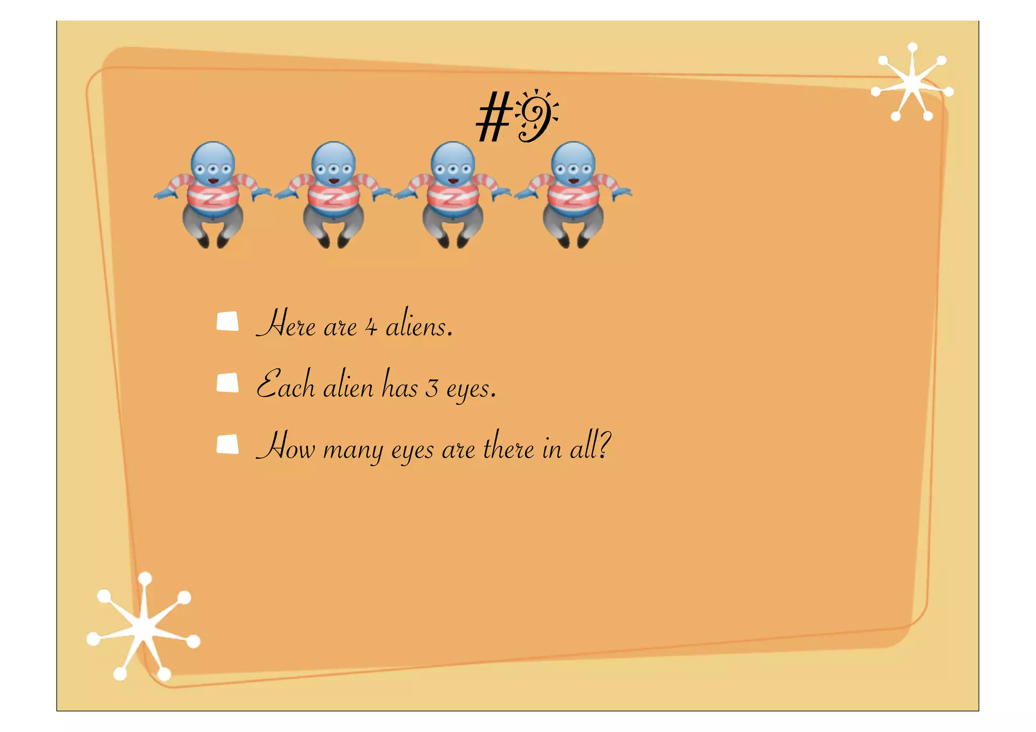 #9
Here are 4 aliens.
Each alien has 3 eyes.
How many eyes are there in all?