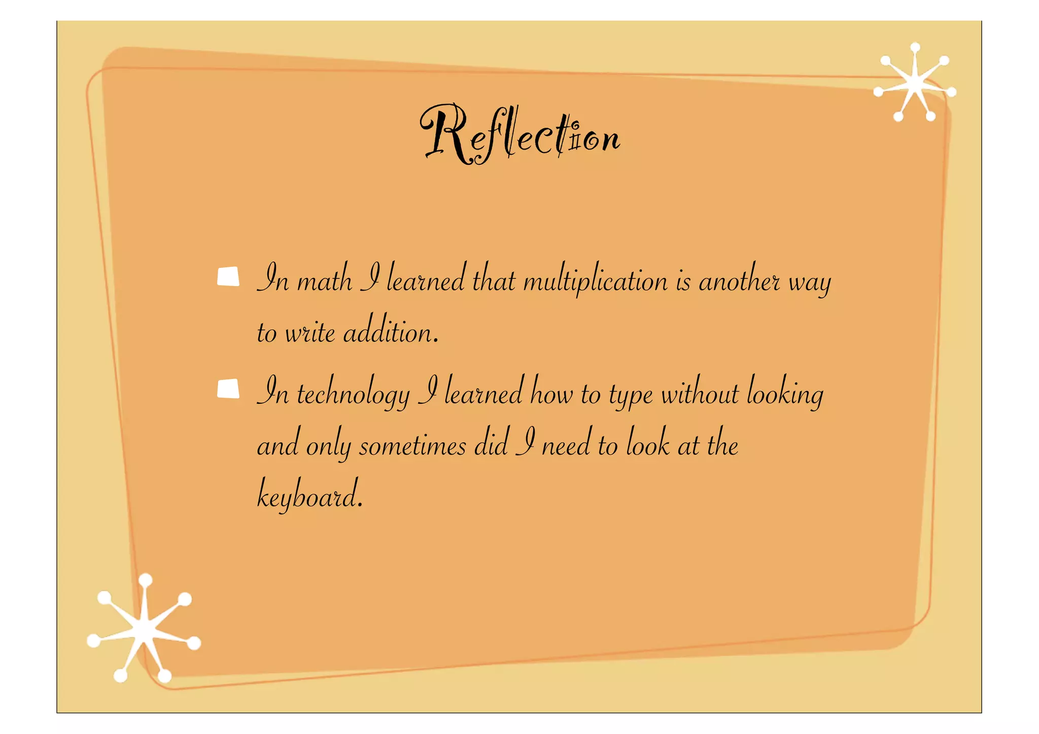 Reflection
In math I learned that multiplication is another way
to write addition.
In technology I learned how to type without looking
and only sometimes did I need to look at the
keyboard.