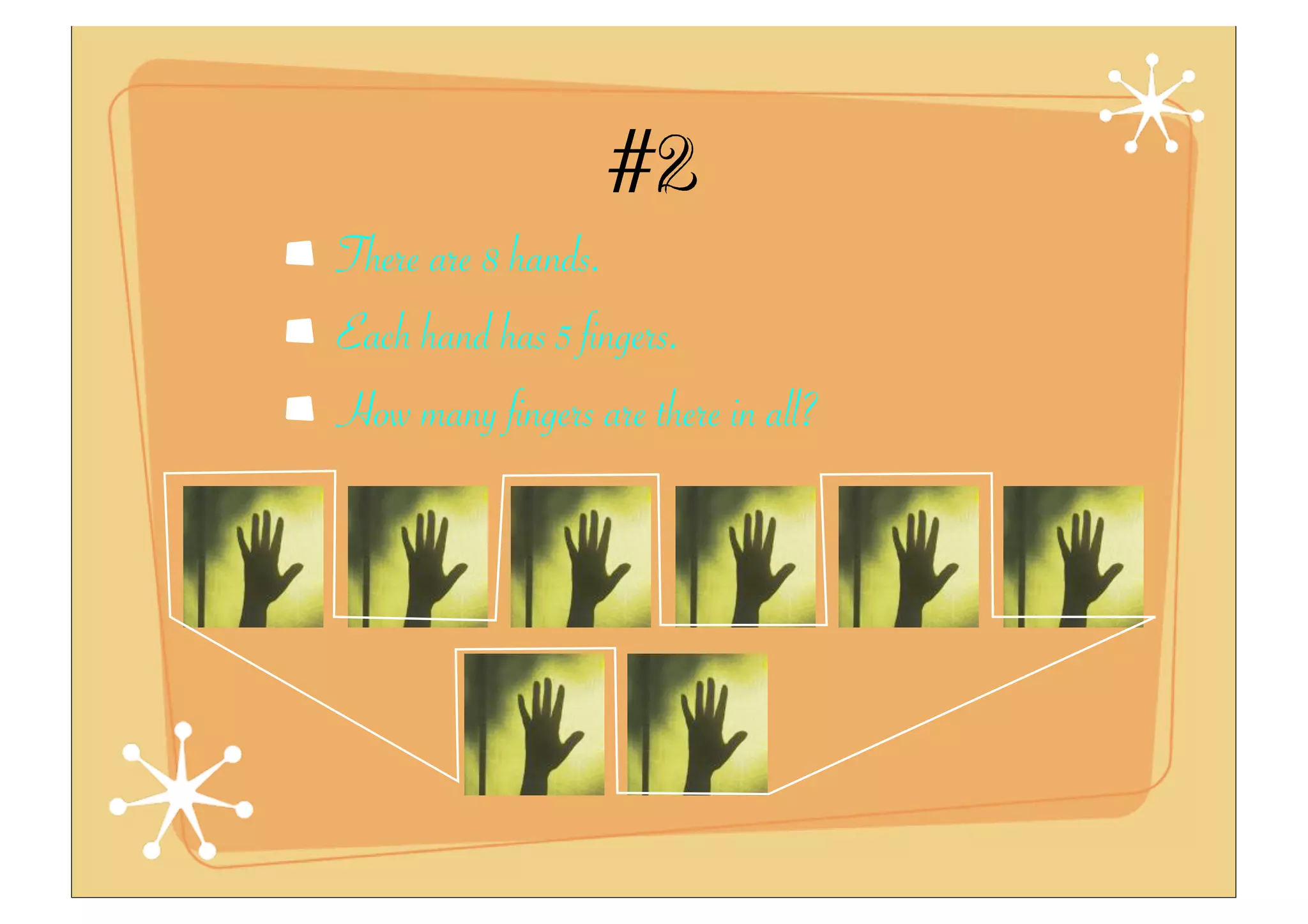 #2
There are 8 hands.
Each hand has 5 fingers.
How many fingers are there in all?