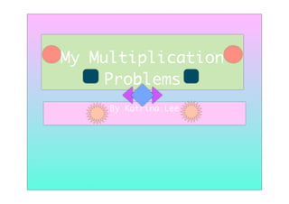 My Multiplication
     Problems
     By Katrina Lee
 