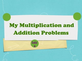 My Multiplication and
 Addition Problems
       Luiz
      Lu iz a
         a
 