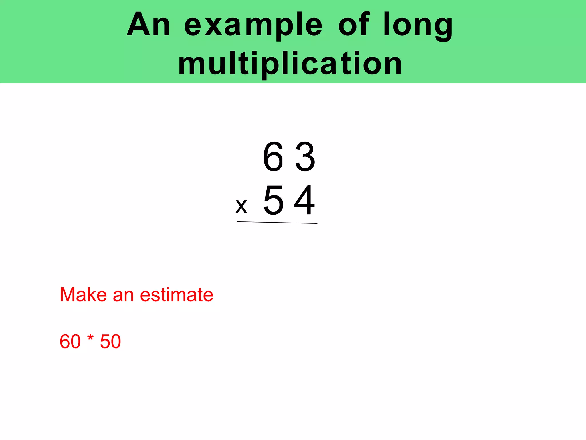 An example of long multiplication x Make an estimate 60 * 50 6 3 5 4 