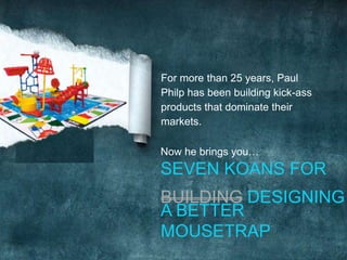 For more than 25 years, Paul
Philp has been building kick-ass
products that dominate their
markets.
Now he brings you…
SEVEN KOANS FOR
A BETTER
MOUSETRAP
BUILDINGBUILDING DESIGNING
 