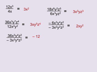 18x6y2z5
6x3yz2
=
12x3
4x
=
36x3y7z4
12x2y2 = – 6x3y4z2
– 3x2y2z2 =
36x3y4z2
– 3x3y4z2
=
3x2
3x3yz3
3xy5z4
2xy2
– 12
 