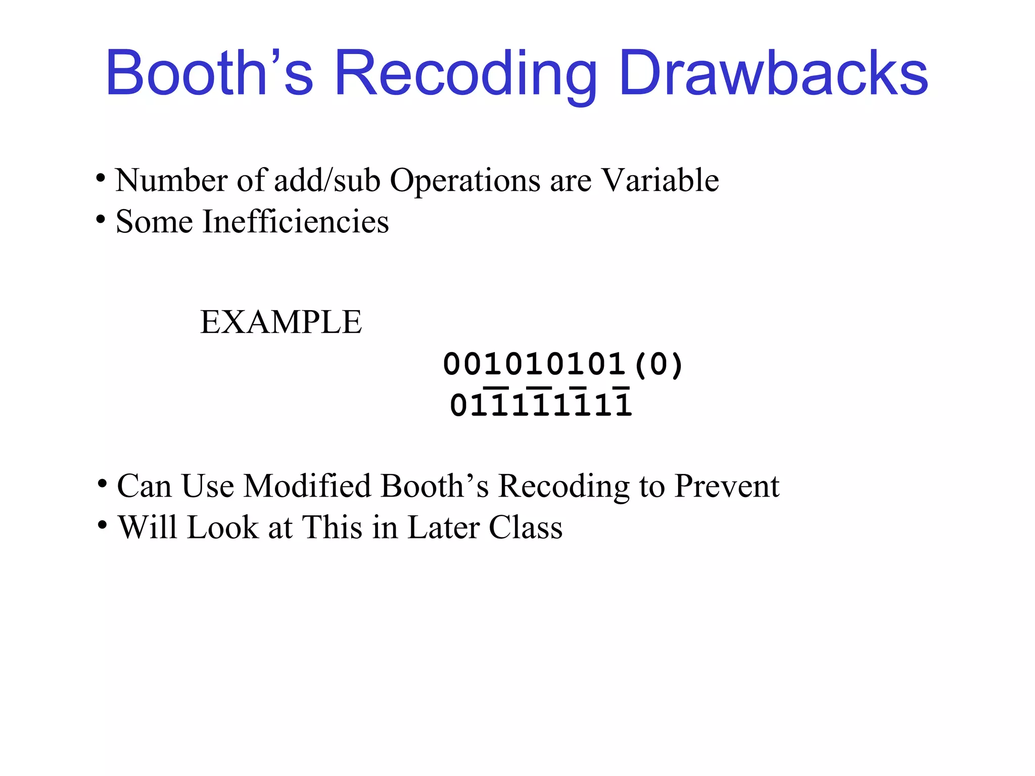 Booth’s Recoding Drawbacks
• Number of add/sub Operations are Variable
• Some Inefficiencies

       EXAMPLE
                       001010101(0)
                       011111111

• Can Use Modified Booth’s Recoding to Prevent
• Will Look at This in Later Class
 