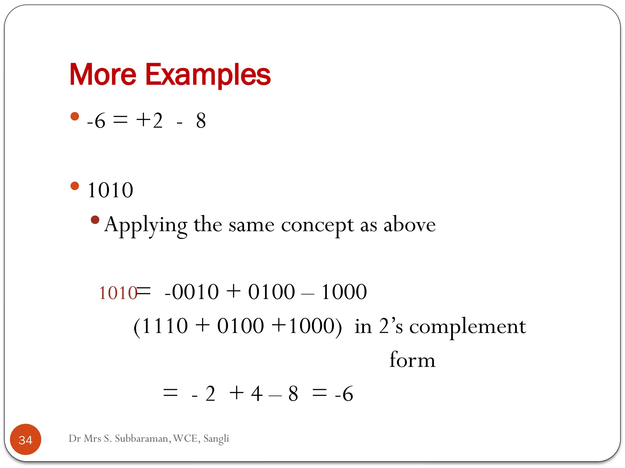 Dr Mrs S. Subbaraman,WCE, Sangli
More Examples
 -6 = +2 - 8
 1010
Applying the same concept as above
1010= -0010 + 0100 – 1000
(1110 + 0100 +1000) in 2’s complement
form
= - 2 + 4 – 8 = -6
34
 
