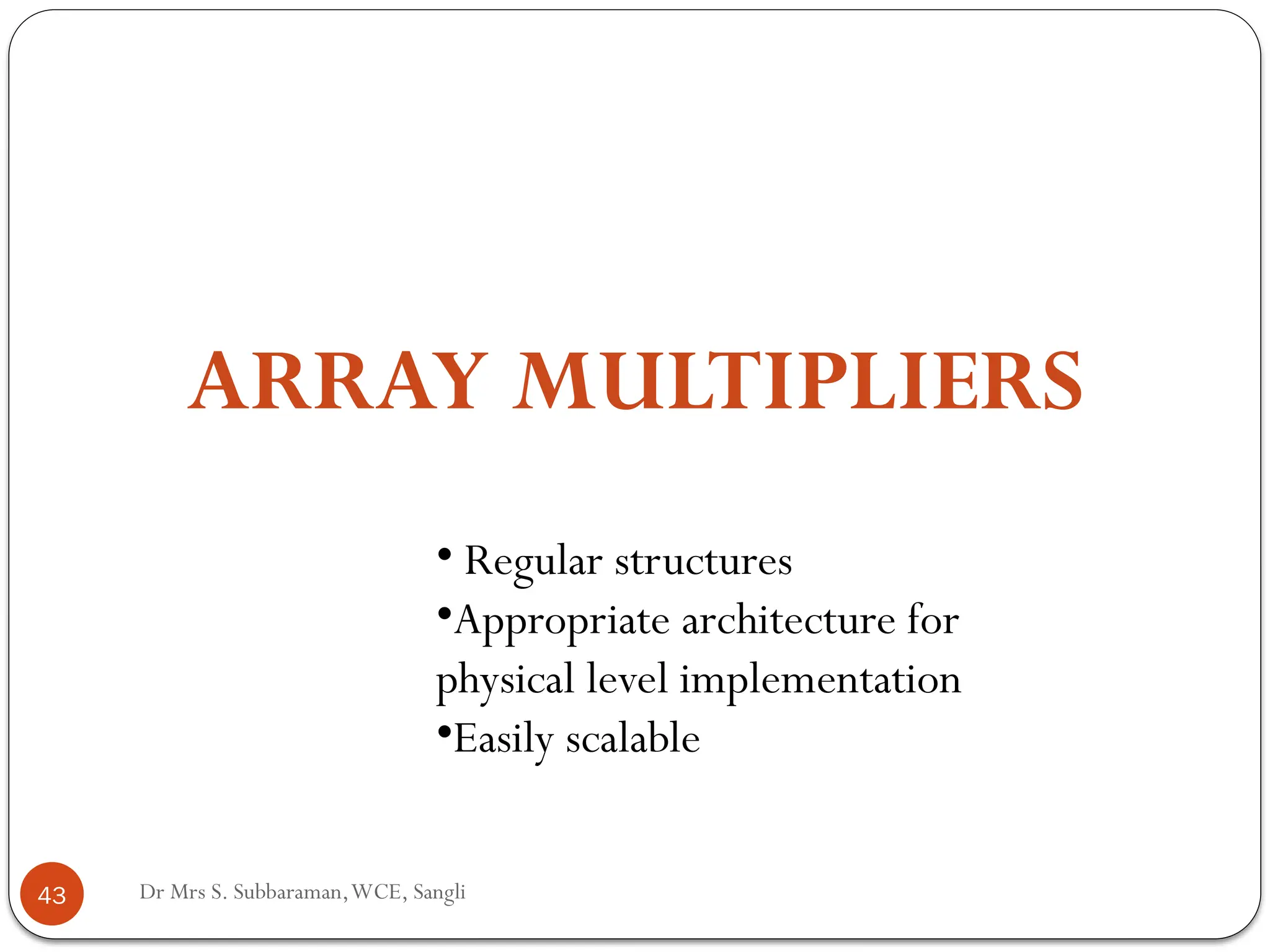 Dr Mrs S. Subbaraman,WCE, Sangli
ARRAY MULTIPLIERS
43
• Regular structures
•Appropriate architecture for
physical level implementation
•Easily scalable
 