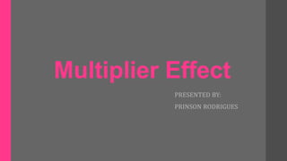 Multiplier Effect
PRESENTED BY:
PRINSON RODRIGUES
 