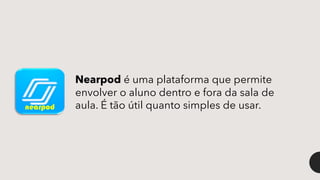 nearpod
Nearpod é uma plataforma que permite
envolver o aluno dentro e fora da sala de
aula. É tão útil quanto simples de usar.
 