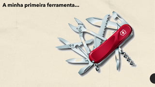 A minha primeira ferramenta...
 