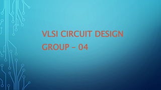 VLSI CIRCUIT DESIGN
GROUP – 04
 
