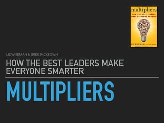 MULTIPLIERS
HOW THE BEST LEADERS MAKE
EVERYONE SMARTER
LIZ WISEMAN & GREG MCKEOWN
 