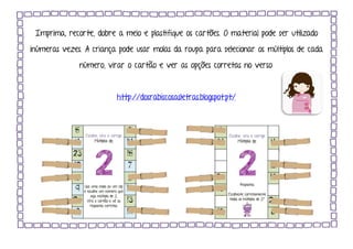 Imprima, recorte, dobre a meio e plastifique os cartões. O material pode ser utilizado
inúmeras vezes. A criança pode usar molas da roupa para selecionar os múltiplos de cada
número, virar o cartão e ver as opções corretas no verso.
http://dosrabiscosasletras.blogspot.pt/
 
