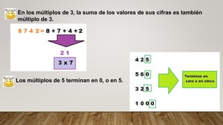 En los múltiplos de 3, la suma de los valores de sus cifras es también
múltiplo de 3.
Los múltiplos de 5 terminan en 0, o en 5.