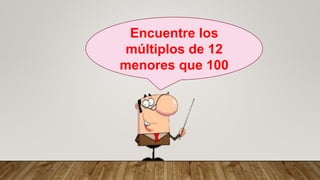 Encuentre los
múltiplos de 12
menores que 100