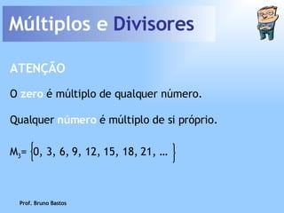 Múltiplos e  Divisores Prof. Bruno Bastos O  zero  é múltiplo de qualquer número. ATENÇÃO Qualquer  número   é múltiplo de si próprio. M 3 =  0, 3, 6, 9, 12, 15, 18, 21, … 