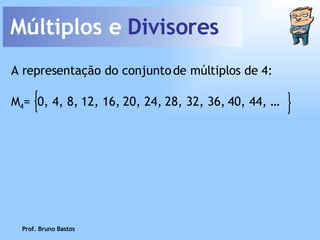 Múltiplos e  Divisores Prof. Bruno Bastos A representação do conjunto de múltiplos de 4: M 4 =  0, 4, 8, 12, 16, 20, 24, 28, 32, 36, 40, 44, … 