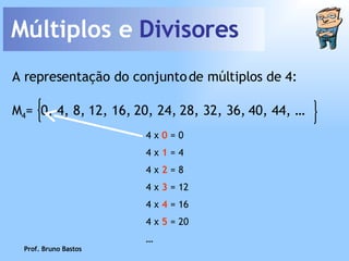Múltiplos e  Divisores Prof. Bruno Bastos A representação do conjunto de múltiplos de 4: 4 x  0  = 0 4 x  1  = 4 4 x  2  = 8 4 x  3  = 12 4 x  4  = 16 4 x  5  = 20 … M 4 =  0, 4, 8, 12, 16, 20, 24, 28, 32, 36, 40, 44, … 
