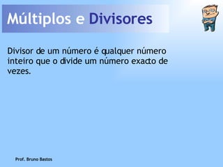 Múltiplos e  Divisores Divisor de um número é qualquer número inteiro que o divide um número exacto de vezes. Prof. Bruno Bastos 