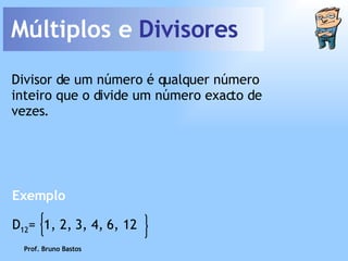 Múltiplos e  Divisores Divisor de um número é qualquer número inteiro que o divide um número exacto de vezes. Exemplo Prof. Bruno Bastos D 12 =  1, 2, 3, 4, 6, 12 