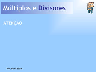 Múltiplos e  Divisores Prof. Bruno Bastos ATENÇÃO 