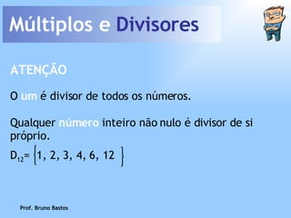Múltiplos e  Divisores Prof. Bruno Bastos O  um  é divisor de todos os números. ATENÇÃO Qualquer  número  inteiro não nulo é divisor de si próprio. D 12 =  1, 2, 3, 4, 6, 12 