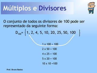 Múltiplos e  Divisores Prof. Bruno Bastos O conjunto de todos os divisores de 100 pode ser representado da seguinte forma: 1 x 100 = 100 2 x 50   = 100 4 x 25 = 100 5 x 20 = 100 10 x 10 =100 D 100 =  1, 2, 4, 5, 10, 20, 25, 50, 100 