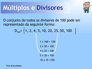 Múltiplos e  Divisores Prof. Bruno Bastos O conjunto de todos os divisores de 100 pode ser representado da seguinte forma: 1 x 100 = 100 2 x 50   = 100 4 x 25 = 100 5 x 20 = 100 10 x 10 =100 D 100 =  1, 2, 4, 5, 10, 20, 25, 50, 100 