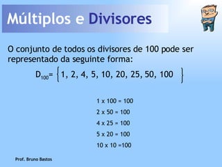 Múltiplos e  Divisores Prof. Bruno Bastos O conjunto de todos os divisores de 100 pode ser representado da seguinte forma: 1 x 100 = 100 2 x 50   = 100 4 x 25 = 100 5 x 20 = 100 10 x 10 =100 D 100 =  1, 2, 4, 5, 10, 20, 25, 50, 100 