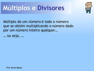 Múltiplos e  Divisores Múltiplo de um número é todo o número que se obtém multiplicando o número dado por um número inteiro qualquer… …  ou seja, … Prof. Bruno Bastos 