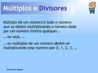 Múltiplos e  Divisores Múltiplo de um número é todo o número que se obtém multiplicando o número dado por um número inteiro qualquer… …  os múltiplos de um número obtêm-se multiplicando esse número por 0, 1, 2, 3, … …  ou seja, … Prof. Bruno Bastos 