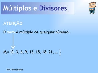 Múltiplos e  Divisores Prof. Bruno Bastos O  zero  é múltiplo de qualquer número. ATENÇÃO M 3 =  0, 3, 6, 9, 12, 15, 18, 21, … 