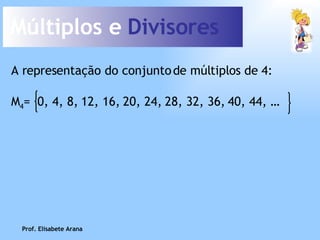 Múltiplos e  Divisores A representação do conjunto de múltiplos de 4: Prof. Elisabete Arana M 4 =  0, 4, 8, 12, 16, 20, 24, 28, 32, 36, 40, 44, … 