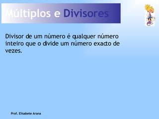 Múltiplos e  Divisores Divisor de um número é qualquer número inteiro que o divide um número exacto de vezes. Prof. Elisabete Arana 