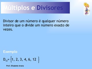 Múltiplos e  Divisores Divisor de um número é qualquer número inteiro que o divide um número exacto de vezes. Exemplo Prof. Elisabete Arana D 12 =  1, 2, 3, 4, 6, 12 