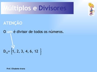 Múltiplos e  Divisores O  um  é divisor de todos os números. ATENÇÃO Prof. Elisabete Arana D 12 =  1, 2, 3, 4, 6, 12 