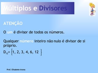 Múltiplos e  Divisores O  um  é divisor de todos os números. ATENÇÃO Qualquer  número  inteiro não nulo é divisor de si próprio. Prof. Elisabete Arana D 12 =  1, 2, 3, 4, 6, 12 