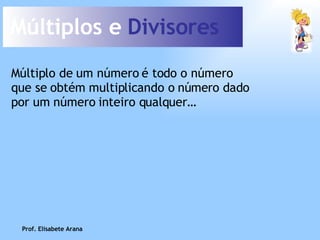 Múltiplos e  Divisores Múltiplo de um número é todo o número que se obtém multiplicando o número dado por um número inteiro qualquer… Prof. Elisabete Arana 