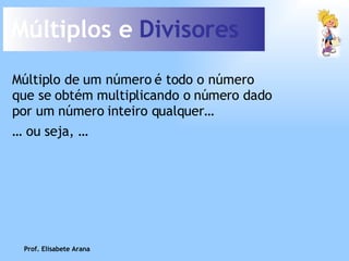 Múltiplos e  Divisores Múltiplo de um número é todo o número que se obtém multiplicando o número dado por um número inteiro qualquer… …  ou seja, … Prof. Elisabete Arana 