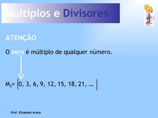 Múltiplos e  Divisores O  zero  é múltiplo de qualquer número. ATENÇÃO Prof. Elisabete Arana M 3 =  0, 3, 6, 9, 12, 15, 18, 21, … 