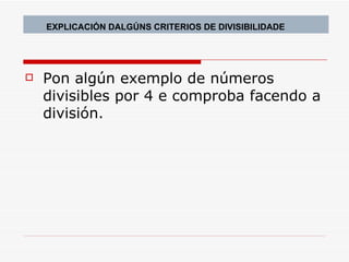 Pon algún exemplo de números divisibles por 4 e comproba facendo a división. EXPLICACIÓN DALGÚNS CRITERIOS DE DIVISIBILIDADE 