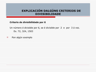 Criterio de divisibilidade por 6 Un número é divisible por 6, se é divisible por  2  e  por  3 á vez. Ex. 72, 324, 1503  Pon algún exemplo EXPLICACIÓN DALGÚNS CRITERIOS DE DIVISIBILIDADE 