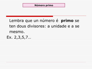 Lembra que u n número é  primo  se ten dous divisores: a unidade e a se mesmo.  Ex. 2,3,5,7… Número primo 