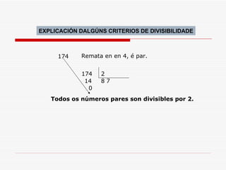EXPLICACIÓN DALGÚNS CRITERIOS DE DIVISIBILIDADE Todos os números pares son divisibles por 2. 174 Remata en en 4, é par. 174 2 14 8 0 7 