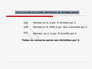 Todos os números pares son divisibles por 2. 236 Remata en 6, é par. É divisible por 2. 539 Remata en 9, NON é par. Non é divisible por 2. 912 Remata  en 2, é par. É divisible por 2. EXPLICACIÓN DALGÚNS CRITERIOS DE DIVISIBILIDADE 