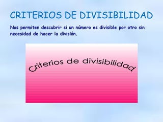 CRITERIOS DE DIVISIBILIDAD
Nos permiten descubrir si un número es divisible por otro sin
necesidad de hacer la división.
 