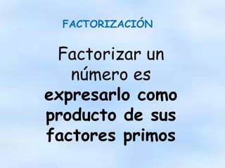 FACTORIZACIÓN
Factorizar un
número es
expresarlo como
producto de sus
factores primos
 